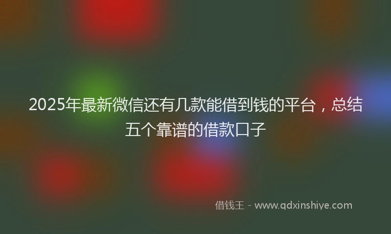 2025年最新微信还有几款能借到钱的平台，总结五个靠谱的借款口子