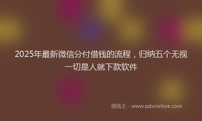 2025年最新微信分付借钱的流程，归纳五个无视一切是人就下款软件