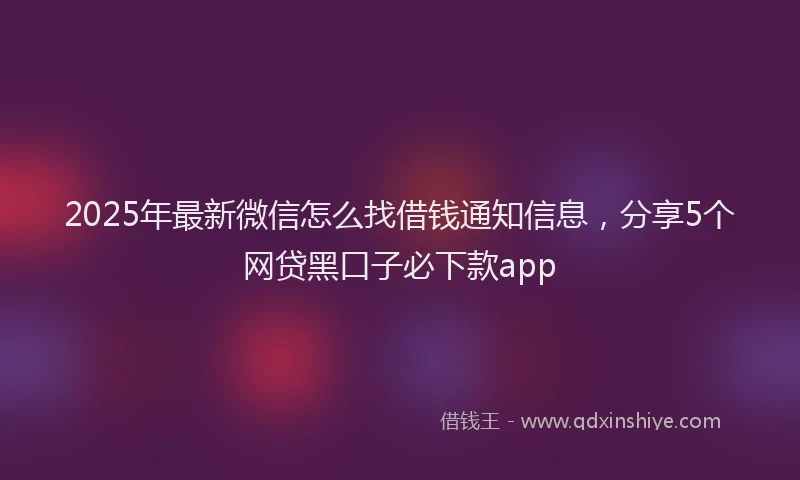 2025年最新微信怎么找借钱通知信息，分享5个网贷黑口子必下款app