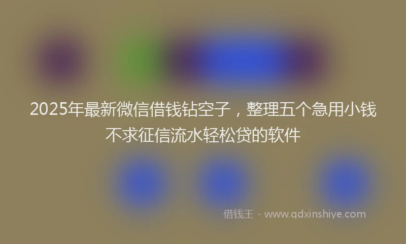 2025年最新微信借钱钻空子，整理五个急用小钱不求征信流水轻松贷的软件