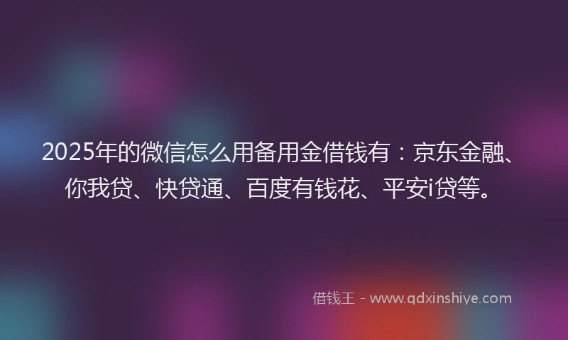 2025年的微信怎么用备用金借钱有：京东金融、你我贷、快贷通、百度有钱花、平安i贷等。