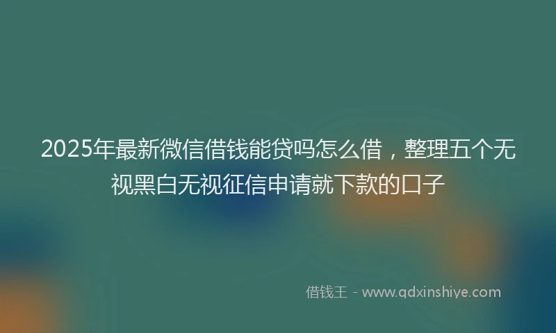 2025年最新微信借钱能贷吗怎么借，整理五个无视黑白无视征信申请就下款的口子