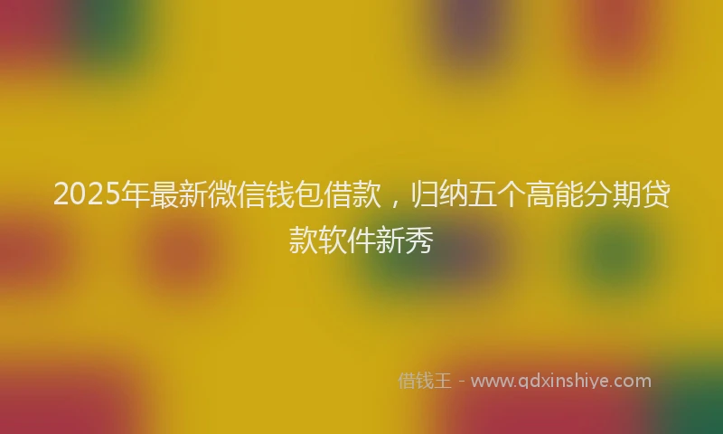 2025年最新微信钱包借款，归纳五个高能分期贷款软件新秀