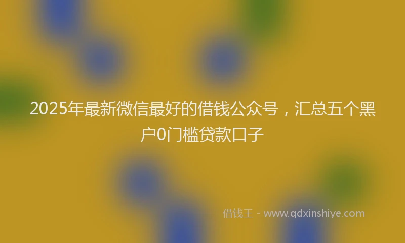 2025年最新微信最好的借钱公众号，汇总五个黑户0门槛贷款口子