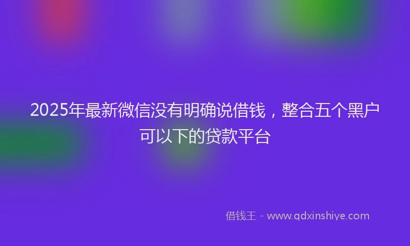 2025年最新微信没有明确说借钱，整合五个黑户可以下的贷款平台
