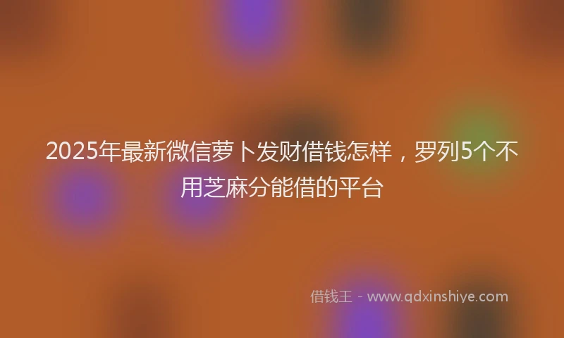 2025年最新微信萝卜发财借钱怎样，罗列5个不用芝麻分能借的平台