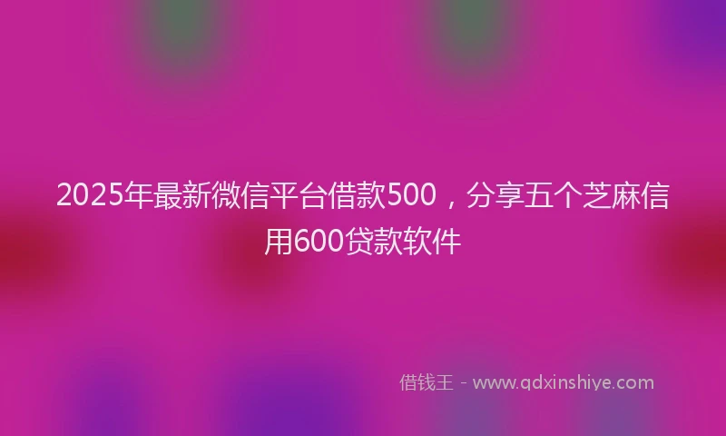 2025年最新微信平台借款500，分享五个芝麻信用600贷款软件