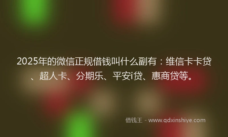 2025年的微信正规借钱叫什么副有：维信卡卡贷、超人卡、分期乐、平安i贷、惠商贷等。