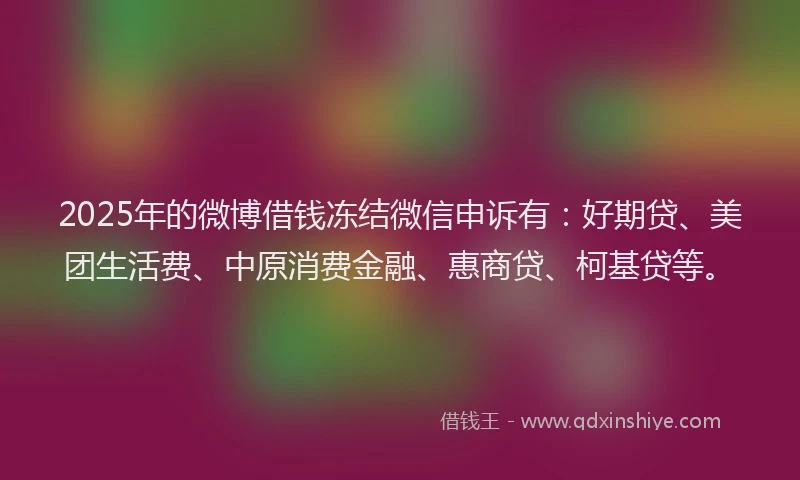 2025年的微博借钱冻结微信申诉有：好期贷、美团生活费、中原消费金融、惠商贷、柯基贷等。