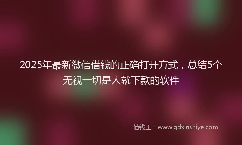 2025年最新微信借钱的正确打开方式，总结5个无视一切是人就下款的软件