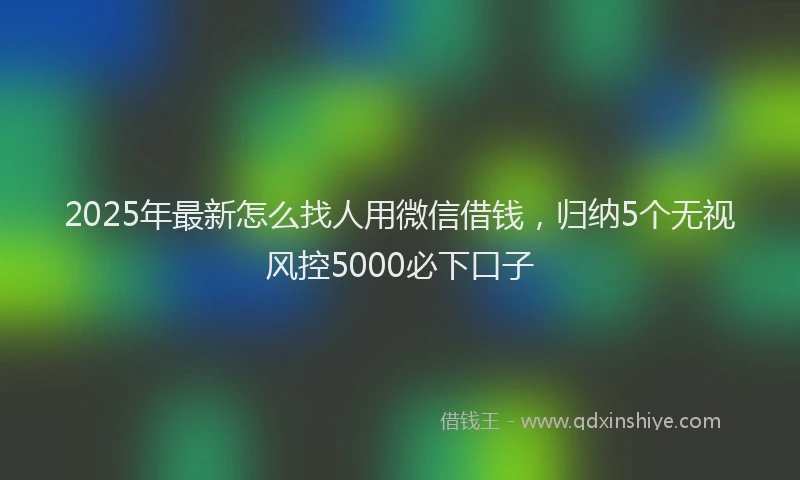 2025年最新怎么找人用微信借钱，归纳5个无视风控5000必下口子