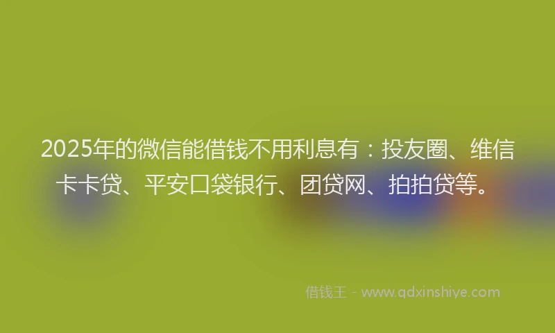 2025年的微信能借钱不用利息有：投友圈、维信卡卡贷、平安口袋银行、团贷网、拍拍贷等。