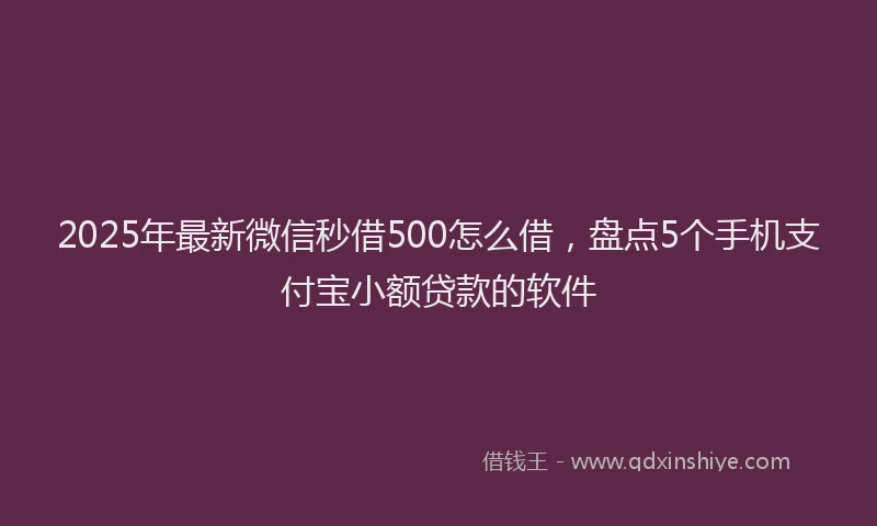 2025年最新微信秒借500怎么借，盘点5个手机支付宝小额贷款的软件
