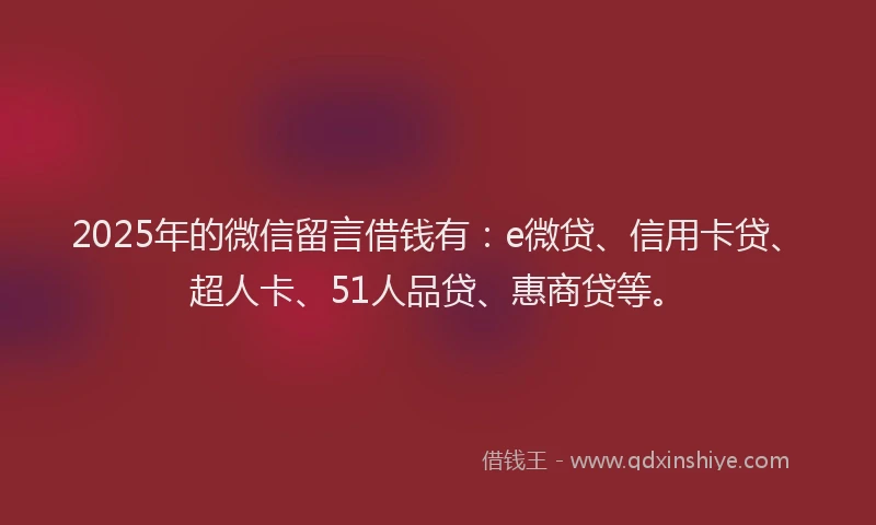 2025年的微信留言借钱有：e微贷、信用卡贷、超人卡、51人品贷、惠商贷等。