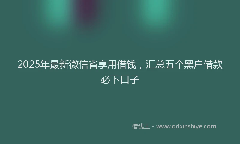 2025年最新微信省享用借钱，汇总五个黑户借款必下口子
