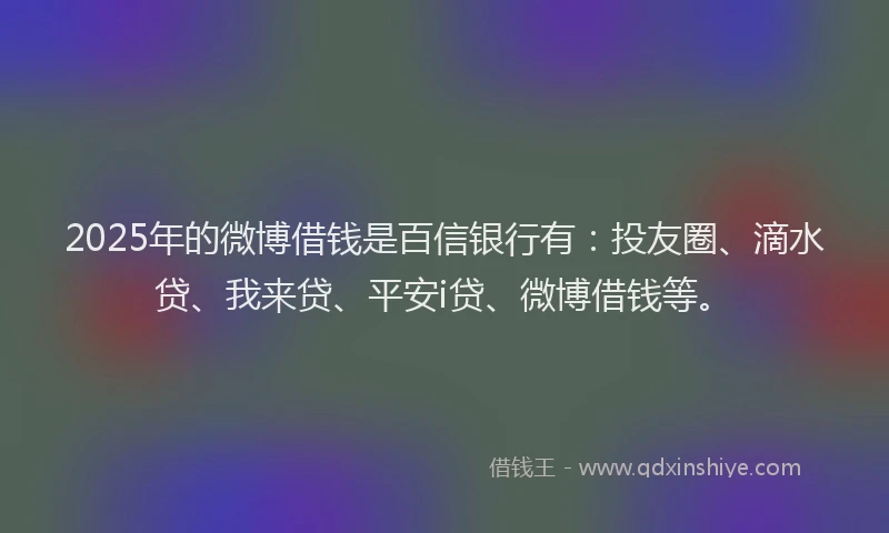 2025年的微博借钱是百信银行有：投友圈、滴水贷、我来贷、平安i贷、微博借钱等。
