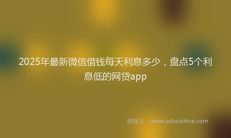 2025年最新微信借钱每天利息多少，盘点5个利息低的网贷app