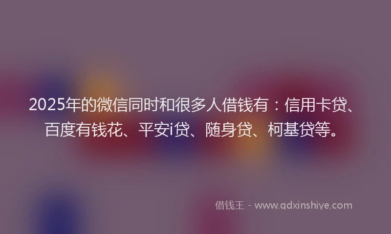 2025年的微信同时和很多人借钱有：信用卡贷、百度有钱花、平安i贷、随身贷、柯基贷等。