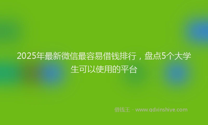 2025年最新微信最容易借钱排行，盘点5个大学生可以使用的平台