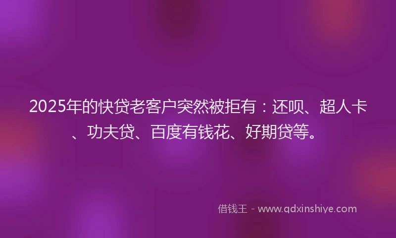 2025年的快贷老客户突然被拒有：还呗、超人卡、功夫贷、百度有钱花、好期贷等。
