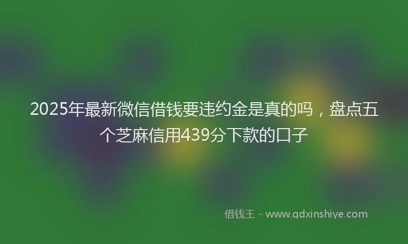 2025年最新微信借钱要违约金是真的吗，盘点五个芝麻信用439分下款的口子