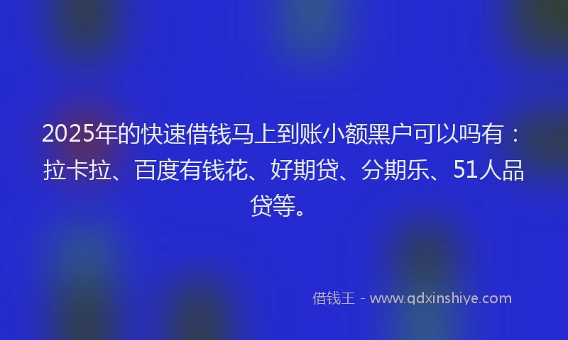 2025年的快速借钱马上到账小额黑户可以吗有：拉卡拉、百度有钱花、好期贷、分期乐、51人品贷等。