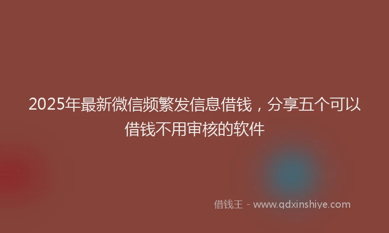 2025年最新微信频繁发信息借钱，分享五个可以借钱不用审核的软件
