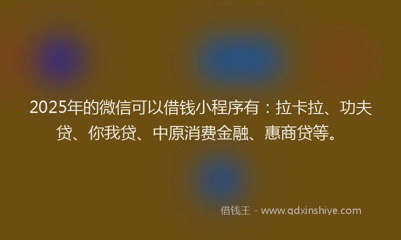 2025年的微信可以借钱小程序有：拉卡拉、功夫贷、你我贷、中原消费金融、惠商贷等。