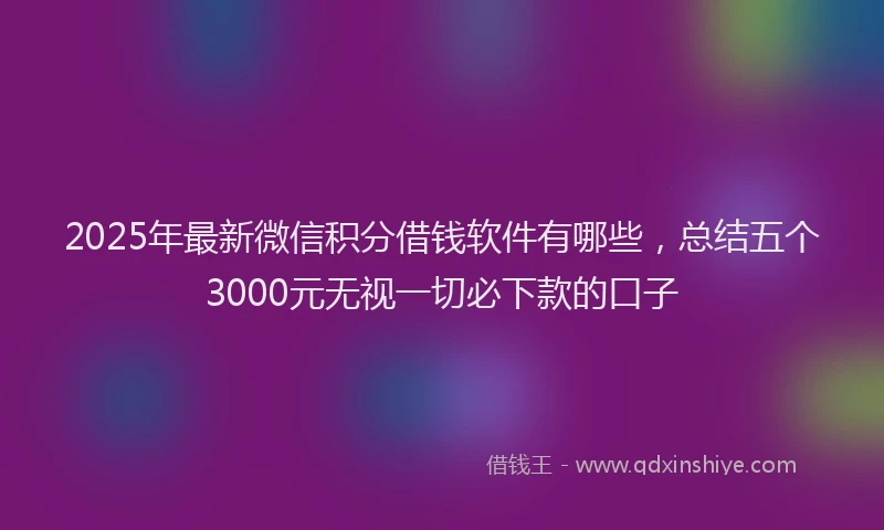 2025年最新微信积分借钱软件有哪些，总结五个3000元无视一切必下款的口子