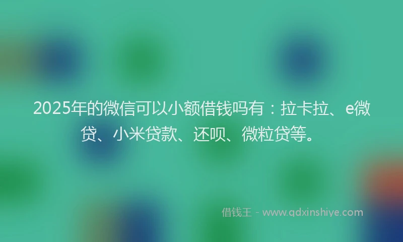 2025年的微信可以小额借钱吗有：拉卡拉、e微贷、小米贷款、还呗、微粒贷等。