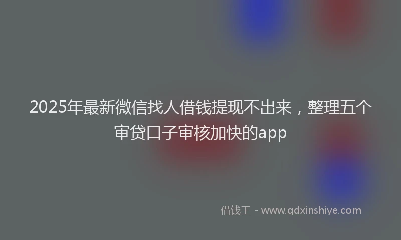 2025年最新微信找人借钱提现不出来，整理五个审贷口子审核加快的app