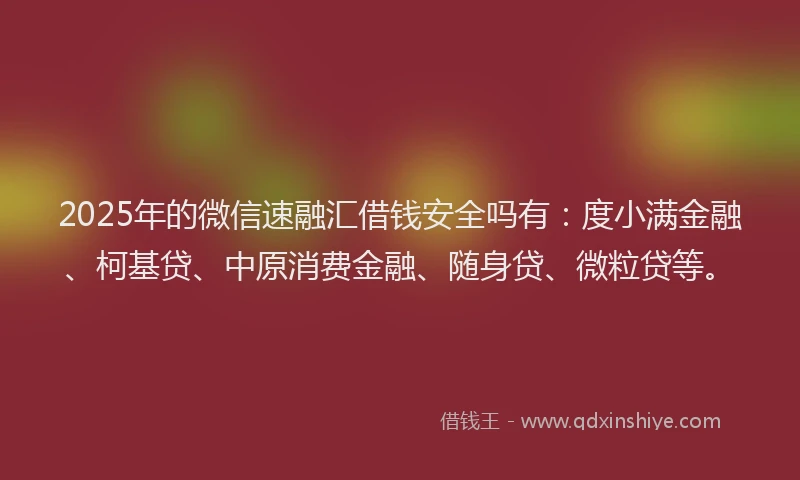 2025年的微信速融汇借钱安全吗有：度小满金融、柯基贷、中原消费金融、随身贷、微粒贷等。