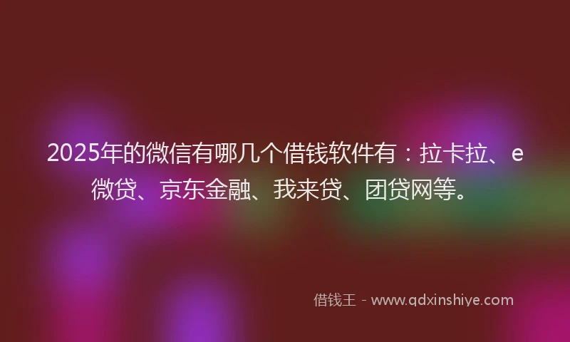 2025年的微信有哪几个借钱软件有：拉卡拉、e微贷、京东金融、我来贷、团贷网等。
