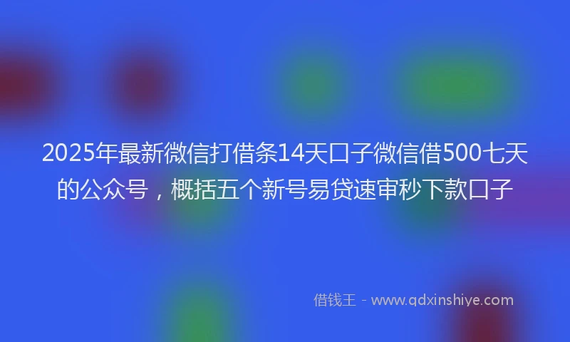 2025年最新微信打借条14天口子微信借500七天的公众号，概括五个新号易贷速审秒下款口子