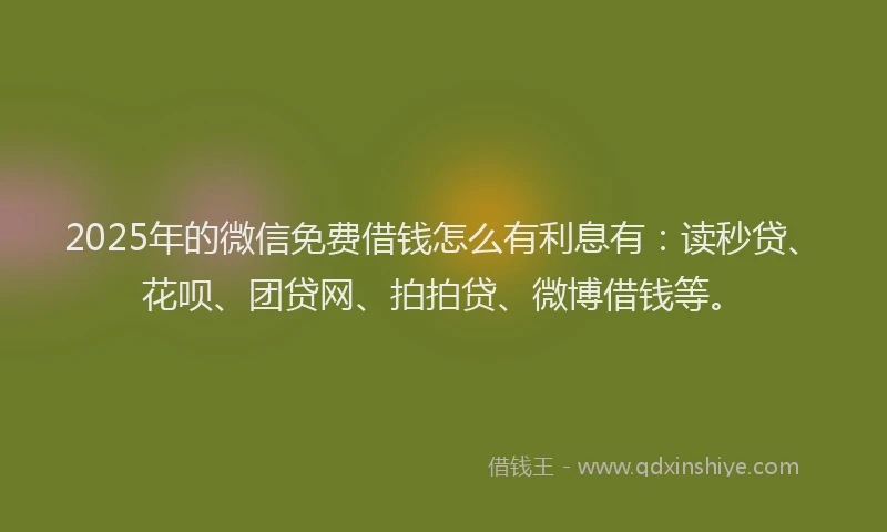 2025年的微信免费借钱怎么有利息有：读秒贷、花呗、团贷网、拍拍贷、微博借钱等。