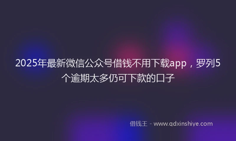 2025年最新微信公众号借钱不用下载app，罗列5个逾期太多仍可下款的口子