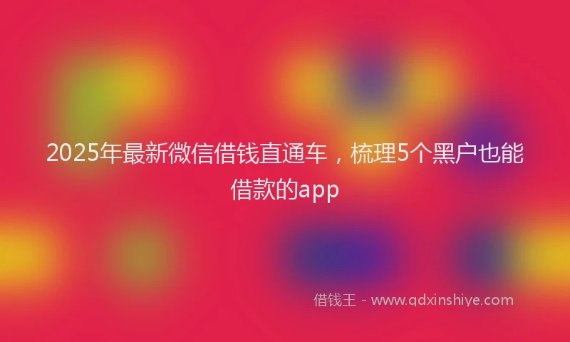 2025年最新微信借钱直通车，梳理5个黑户也能借款的app
