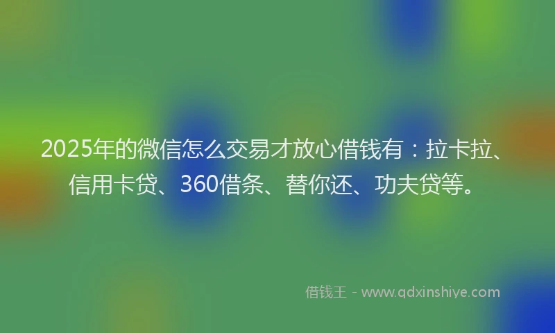 2025年的微信怎么交易才放心借钱有：拉卡拉、信用卡贷、360借条、替你还、功夫贷等。