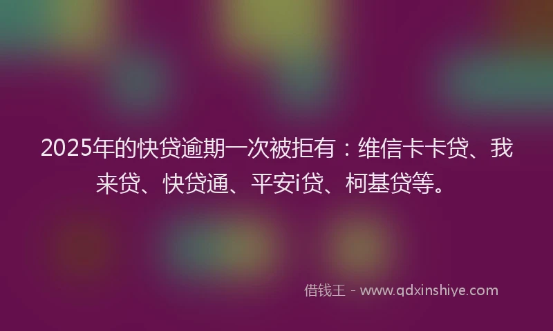 2025年的快贷逾期一次被拒有：维信卡卡贷、我来贷、快贷通、平安i贷、柯基贷等。
