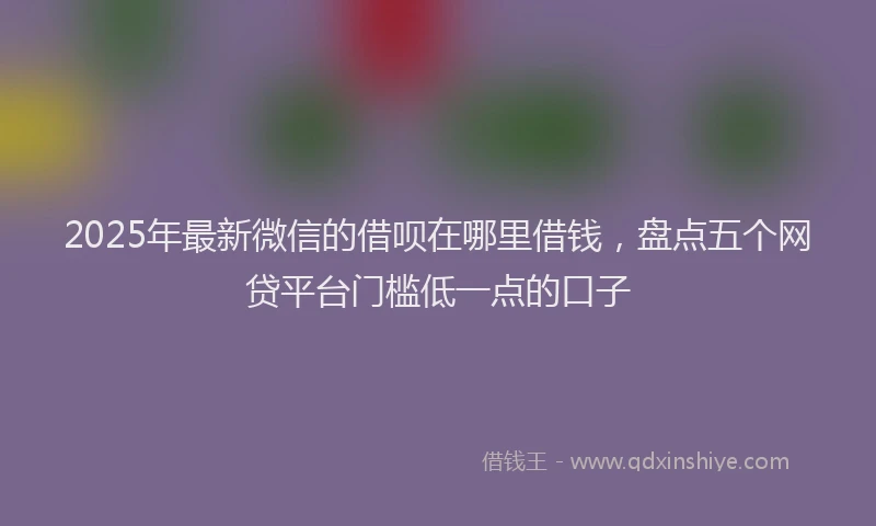 2025年最新微信的借呗在哪里借钱，盘点五个网贷平台门槛低一点的口子