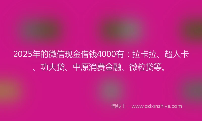 2025年的微信现金借钱4000有：拉卡拉、超人卡、功夫贷、中原消费金融、微粒贷等。