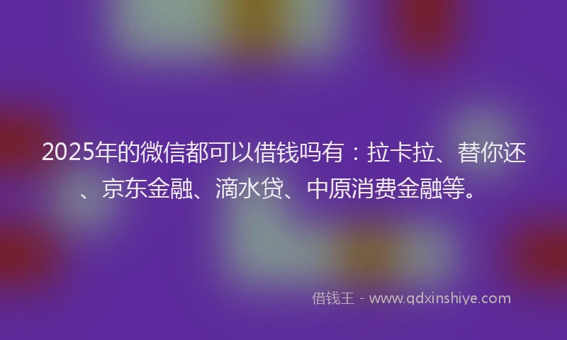2025年的微信都可以借钱吗有：拉卡拉、替你还、京东金融、滴水贷、中原消费金融等。