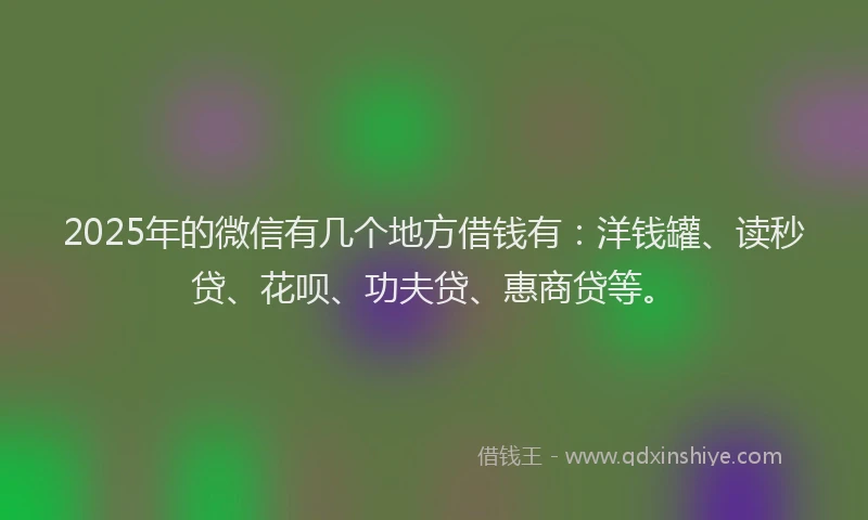 2025年的微信有几个地方借钱有：洋钱罐、读秒贷、花呗、功夫贷、惠商贷等。