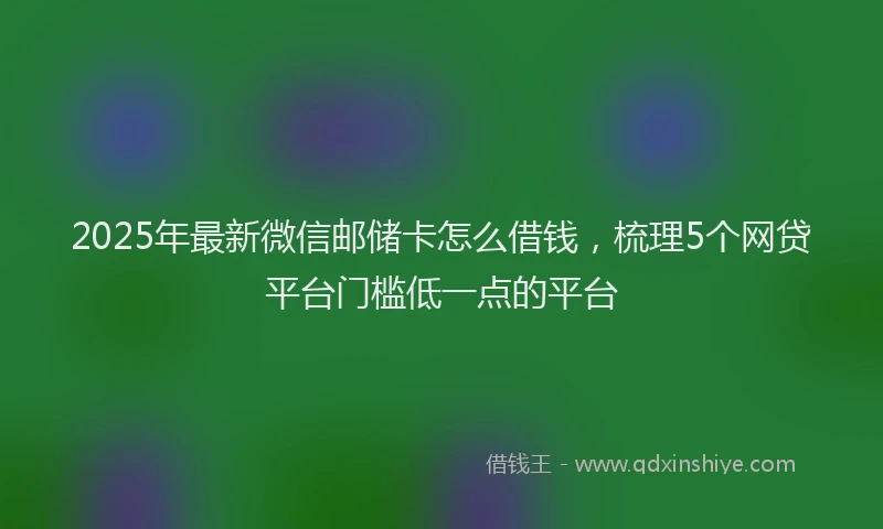 2025年最新微信邮储卡怎么借钱，梳理5个网贷平台门槛低一点的平台