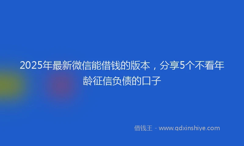 2025年最新微信能借钱的版本，分享5个不看年龄征信负债的口子