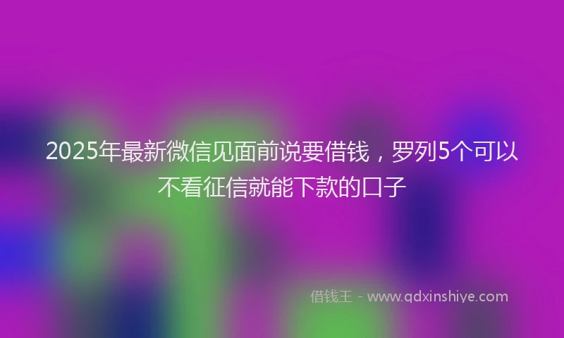 2025年最新微信见面前说要借钱，罗列5个可以不看征信就能下款的口子
