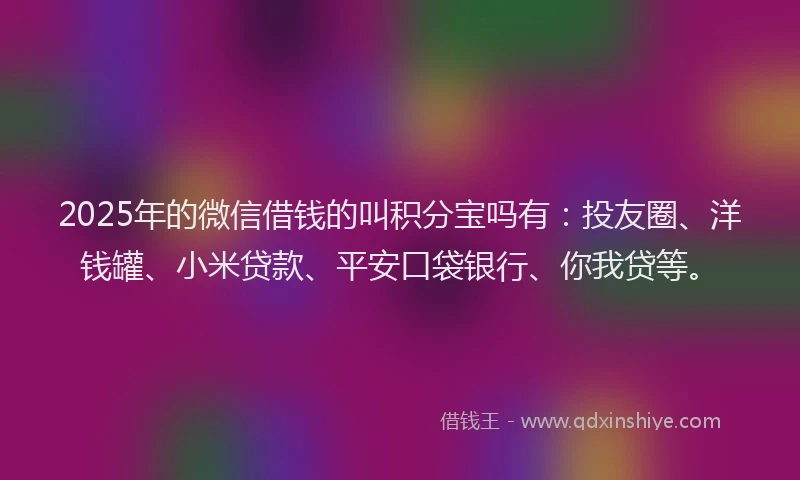 2025年的微信借钱的叫积分宝吗有：投友圈、洋钱罐、小米贷款、平安口袋银行、你我贷等。
