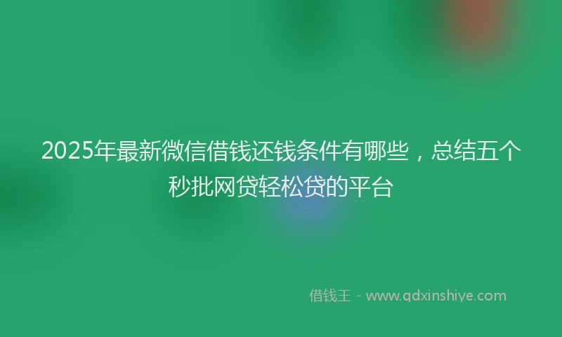 2025年最新微信借钱还钱条件有哪些，总结五个秒批网贷轻松贷的平台