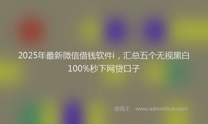 2025年最新微信借钱软件i，汇总五个无视黑白100%秒下网贷口子