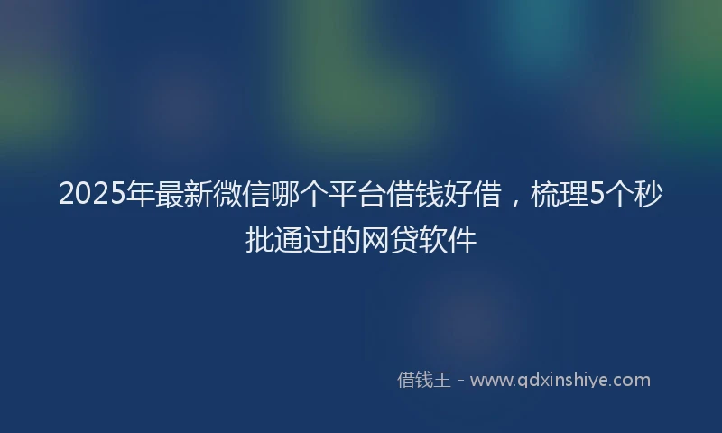 2025年最新微信哪个平台借钱好借，梳理5个秒批通过的网贷软件